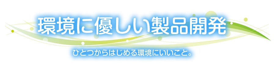 環境に優しい製品開発ひとつからはじめる環境にいいこと。